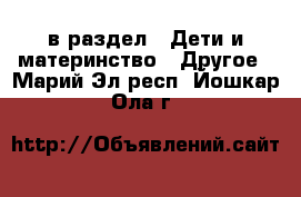  в раздел : Дети и материнство » Другое . Марий Эл респ.,Йошкар-Ола г.